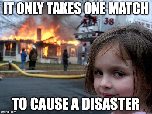 Disaster Girl | IT ONLY TAKES ONE MATCH; TO CAUSE A DISASTER | image tagged in memes,disaster girl | made w/ Imgflip meme maker