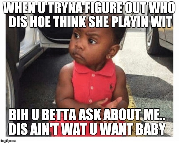 WHEN U TRYNA FIGURE OUT WHO DIS HOE THINK SHE PLAYIN WIT; BIH U BETTA ASK ABOUT ME.. DIS AIN'T WAT U WANT BABY | image tagged in meme,smh,bih | made w/ Imgflip meme maker