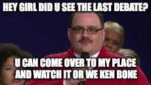 HEY GIRL DID U SEE THE LAST DEBATE? U CAN COME OVER TO MY PLACE AND WATCH IT OR WE KEN BONE | image tagged in ken bone | made w/ Imgflip meme maker
