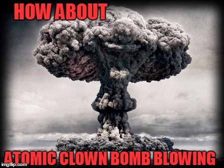 HOW ABOUT ATOMIC CLOWN BOMB BLOWING | made w/ Imgflip meme maker