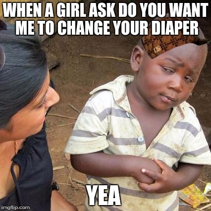 Third World Skeptical Kid Meme | WHEN A GIRL ASK DO YOU WANT ME TO CHANGE YOUR DIAPER; YEA | image tagged in memes,third world skeptical kid,scumbag | made w/ Imgflip meme maker