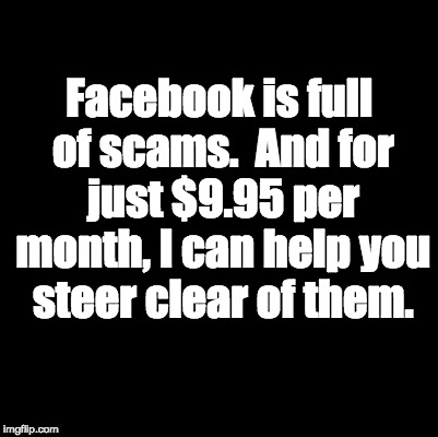 Blank | Facebook is full of scams.  And for just $9.95 per month, I can help you steer clear of them. | image tagged in blank | made w/ Imgflip meme maker