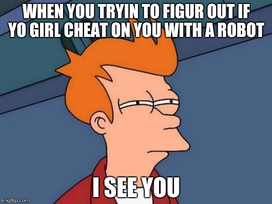 Futurama Fry | WHEN YOU TRYIN TO FIGUR OUT IF YO GIRL CHEAT ON YOU WITH A ROBOT; I SEE YOU | image tagged in memes,futurama fry | made w/ Imgflip meme maker