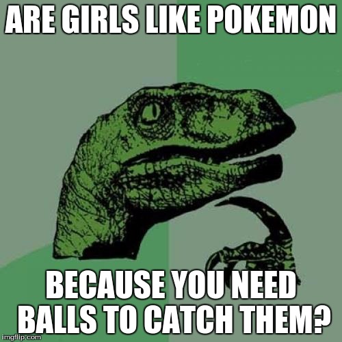 Philosoraptor | ARE GIRLS LIKE POKEMON; BECAUSE YOU NEED BALLS TO CATCH THEM? | image tagged in memes,philosoraptor | made w/ Imgflip meme maker