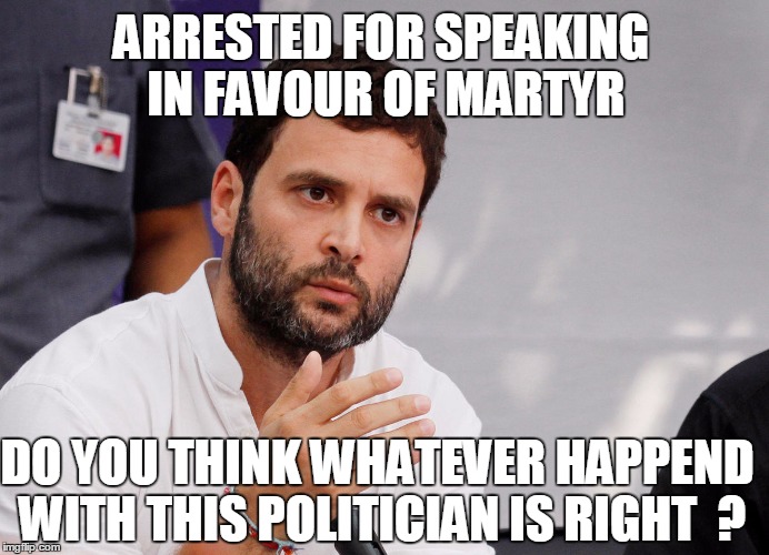 Rahul Gandhi Detention | ARRESTED FOR SPEAKING IN FAVOUR OF MARTYR; DO YOU THINK WHATEVER HAPPEND WITH THIS POLITICIAN IS RIGHT 
? | image tagged in politics | made w/ Imgflip meme maker