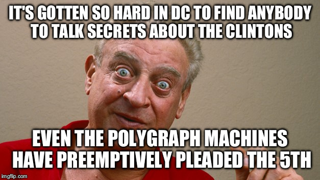 Rodney Dangerfield | IT'S GOTTEN SO HARD IN DC TO FIND ANYBODY TO TALK SECRETS ABOUT THE CLINTONS; EVEN THE POLYGRAPH MACHINES HAVE PREEMPTIVELY PLEADED THE 5TH | image tagged in rodney dangerfield | made w/ Imgflip meme maker
