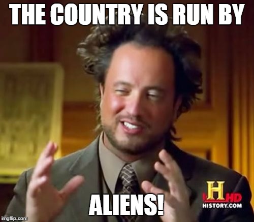 Ancient Aliens Meme | THE COUNTRY IS RUN BY ALIENS! | image tagged in memes,ancient aliens | made w/ Imgflip meme maker