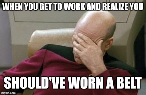 Captain Picard Facepalm Meme | WHEN YOU GET TO WORK AND REALIZE YOU; SHOULD'VE WORN A BELT | image tagged in memes,captain picard facepalm | made w/ Imgflip meme maker