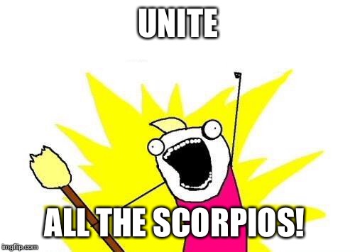 X All The Y Meme | UNITE ALL THE SCORPIOS! | image tagged in memes,x all the y | made w/ Imgflip meme maker
