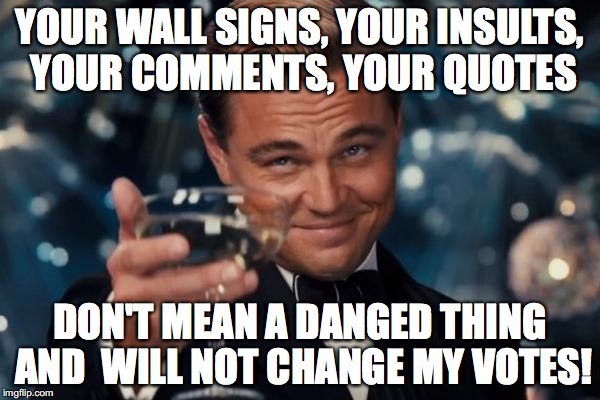 Leonardo Dicaprio Cheers Meme | YOUR WALL SIGNS, YOUR INSULTS, YOUR COMMENTS, YOUR QUOTES; DON'T MEAN A DANGED THING AND 
WILL NOT CHANGE MY VOTES! | image tagged in memes,leonardo dicaprio cheers | made w/ Imgflip meme maker