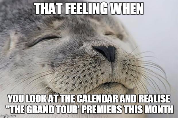 Satisfied Seal Meme | THAT FEELING WHEN; YOU LOOK AT THE CALENDAR AND REALISE "THE GRAND TOUR' PREMIERS THIS MONTH | image tagged in memes,satisfied seal | made w/ Imgflip meme maker