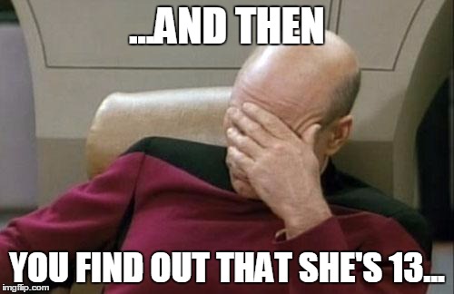 Captain Picard Facepalm Meme | ...AND THEN; YOU FIND OUT THAT SHE'S 13... | image tagged in memes,captain picard facepalm | made w/ Imgflip meme maker