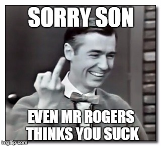 Mr Rogers burn | SORRY SON; EVEN MR ROGERS THINKS YOU SUCK | image tagged in mr rogers,funny,burn | made w/ Imgflip meme maker