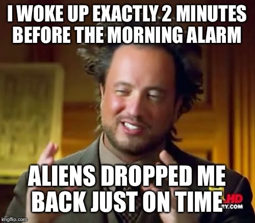 Ancient Aliens | I WOKE UP EXACTLY 2 MINUTES BEFORE THE MORNING ALARM; ALIENS DROPPED ME BACK JUST ON TIME | image tagged in memes,ancient aliens | made w/ Imgflip meme maker