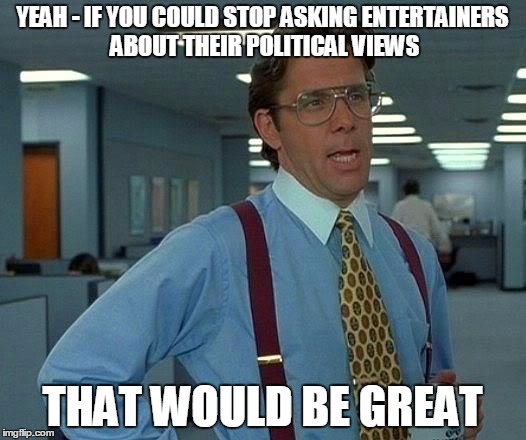 That Would Be Great | YEAH - IF YOU COULD STOP ASKING ENTERTAINERS ABOUT THEIR POLITICAL VIEWS; THAT WOULD BE GREAT | image tagged in memes,that would be great | made w/ Imgflip meme maker