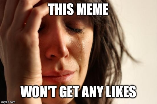 First World Problems Meme | THIS MEME; WON'T GET ANY LIKES | image tagged in memes,first world problems | made w/ Imgflip meme maker