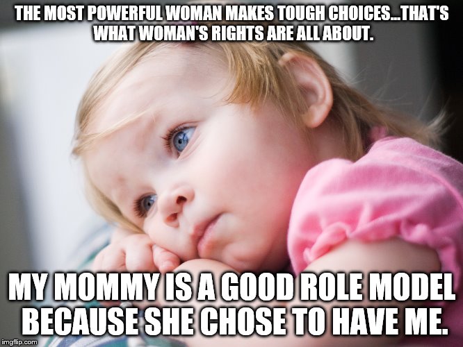 THE MOST POWERFUL WOMAN MAKES TOUGH CHOICES...THAT'S WHAT WOMAN'S RIGHTS ARE ALL ABOUT. MY MOMMY IS A GOOD ROLE MODEL BECAUSE SHE CHOSE TO HAVE ME. | image tagged in pro life | made w/ Imgflip meme maker