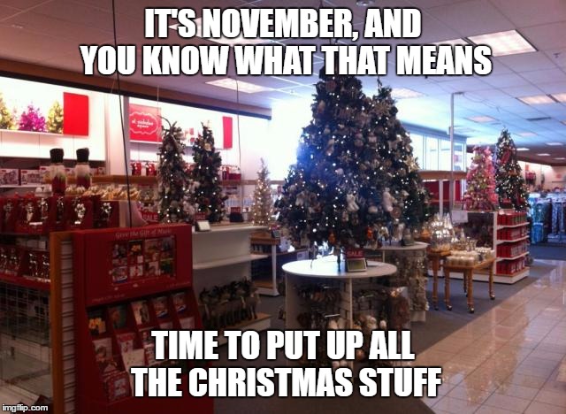 It ain't even thanksgiving yet... | IT'S NOVEMBER, AND YOU KNOW WHAT THAT MEANS; TIME TO PUT UP ALL THE CHRISTMAS STUFF | image tagged in christmas,early,wtf,november | made w/ Imgflip meme maker