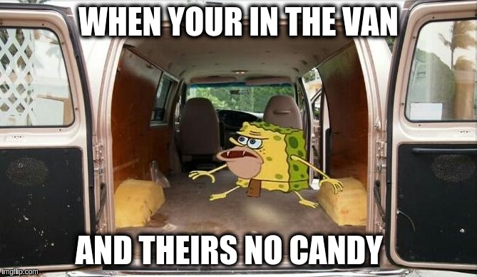 spongegar van | WHEN YOUR IN THE VAN; AND THEIRS NO CANDY | image tagged in spongegar van | made w/ Imgflip meme maker