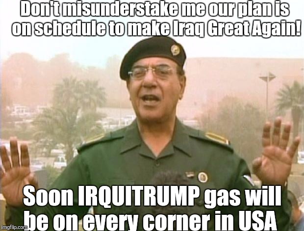 Iraqi Information Minister | Don't misunderstake me our plan is on schedule to make Iraq Great Again! Soon IRQUITRUMP gas will be on every corner in USA | image tagged in iraqi information minister,donald trump,donald trump approves,donald trump 2016,donald trump and native american,donald trump ca | made w/ Imgflip meme maker
