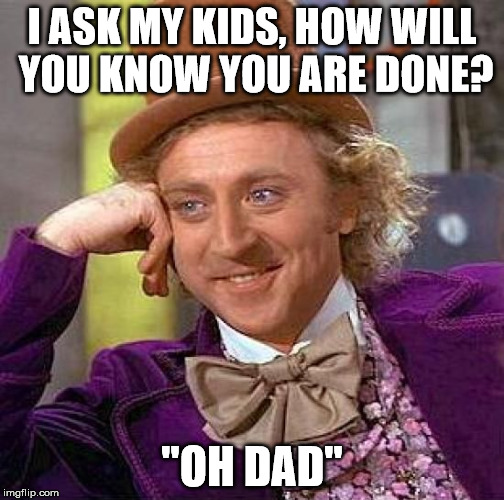 Creepy Condescending Wonka Meme | I ASK MY KIDS, HOW WILL YOU KNOW YOU ARE DONE? "OH DAD" | image tagged in memes,creepy condescending wonka | made w/ Imgflip meme maker