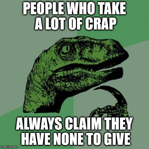 Philosoraptor Meme | PEOPLE WHO TAKE A LOT OF CRAP ALWAYS CLAIM THEY HAVE NONE TO GIVE | image tagged in memes,philosoraptor | made w/ Imgflip meme maker