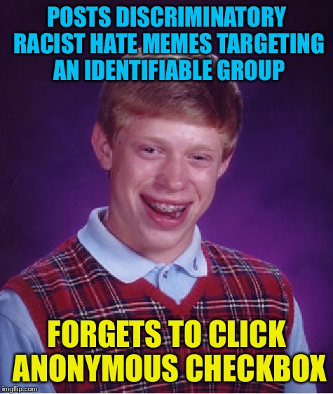 Bad Luck Racist Troll - we all know who it is, he will probably comment soon on this meme | POSTS DISCRIMINATORY RACIST HATE MEMES TARGETING AN IDENTIFIABLE GROUP; FORGETS TO CLICK ANONYMOUS CHECKBOX | image tagged in memes,bad luck brian | made w/ Imgflip meme maker