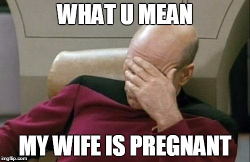Captain Picard Facepalm | WHAT U MEAN; MY WIFE IS PREGNANT | image tagged in memes,captain picard facepalm | made w/ Imgflip meme maker