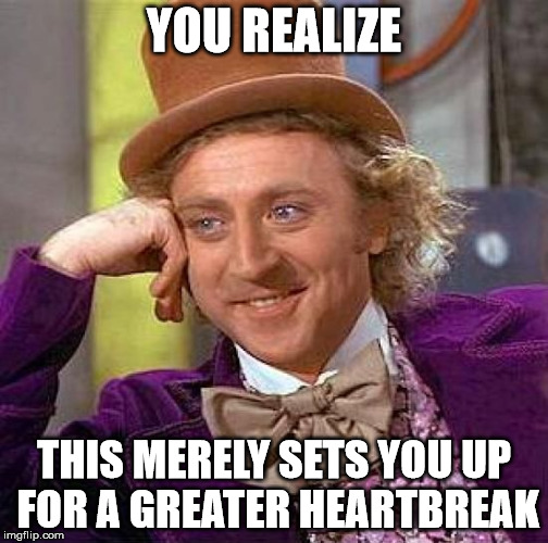 Creepy Condescending Wonka Meme | YOU REALIZE THIS MERELY SETS YOU UP FOR A GREATER HEARTBREAK | image tagged in memes,creepy condescending wonka | made w/ Imgflip meme maker
