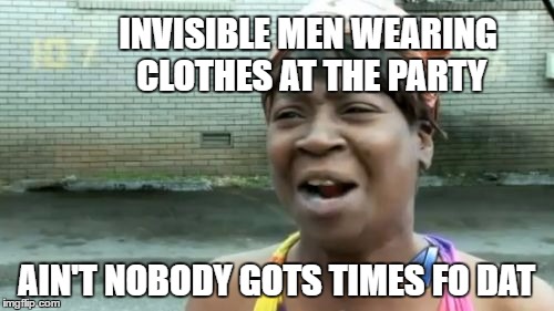 Ain't Nobody Got Time For That Meme | INVISIBLE MEN WEARING CLOTHES AT THE PARTY AIN'T NOBODY GOTS TIMES FO DAT | image tagged in memes,aint nobody got time for that | made w/ Imgflip meme maker