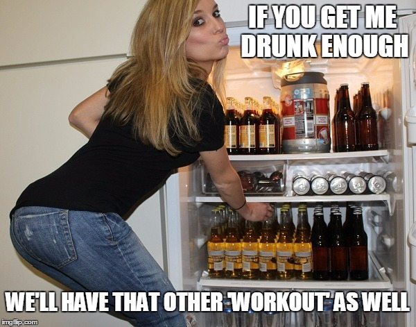 IF YOU GET ME DRUNK ENOUGH WE'LL HAVE THAT OTHER 'WORKOUT' AS WELL | made w/ Imgflip meme maker
