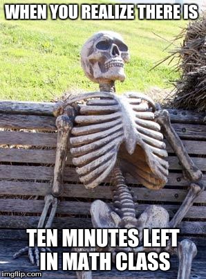Waiting Skeleton Meme | WHEN YOU REALIZE THERE IS; TEN MINUTES LEFT IN MATH CLASS | image tagged in memes,waiting skeleton | made w/ Imgflip meme maker
