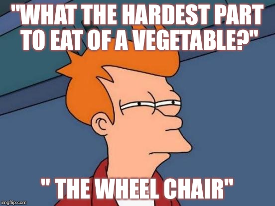 Futurama Fry Meme | "WHAT THE HARDEST PART TO EAT OF A VEGETABLE?"; " THE WHEEL CHAIR" | image tagged in memes,futurama fry | made w/ Imgflip meme maker