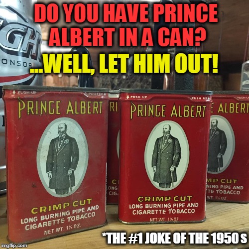 Prince Albert in a Can | DO YOU HAVE PRINCE ALBERT IN A CAN? ...WELL, LET HIM OUT! *THE #1 JOKE OF THE 1950; S | image tagged in vintage jokes,50s jokes,40s jokes,vince vance,roll your own,tobacco | made w/ Imgflip meme maker