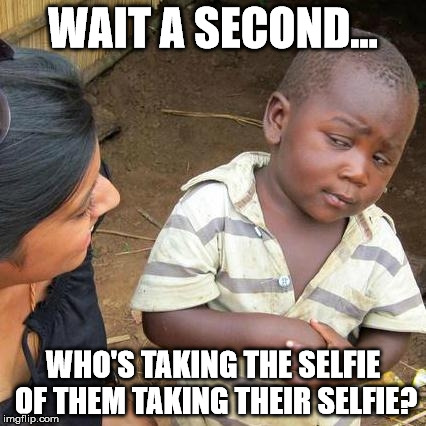 Third World Skeptical Kid Meme | WAIT A SECOND... WHO'S TAKING THE SELFIE OF THEM TAKING THEIR SELFIE? | image tagged in memes,third world skeptical kid | made w/ Imgflip meme maker