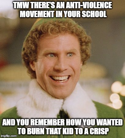 Memories... | TMW THERE'S AN ANTI-VIOLENCE MOVEMENT IN YOUR SCHOOL; AND YOU REMEMBER HOW YOU WANTED TO BURN THAT KID TO A CRISP | image tagged in memes,buddy the elf,burn,violence,bullying,revenge | made w/ Imgflip meme maker