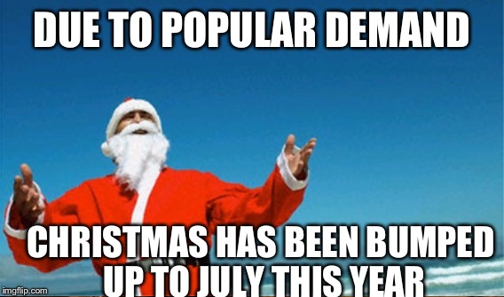 DUE TO POPULAR DEMAND CHRISTMAS HAS BEEN BUMPED UP TO JULY THIS YEAR | made w/ Imgflip meme maker