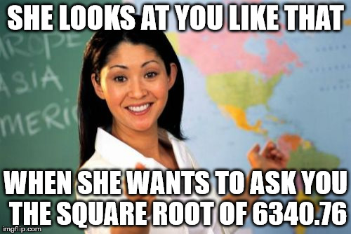 Unhelpful High School Teacher | SHE LOOKS AT YOU LIKE THAT; WHEN SHE WANTS TO ASK YOU THE SQUARE ROOT OF 6340.76 | image tagged in memes,unhelpful high school teacher | made w/ Imgflip meme maker