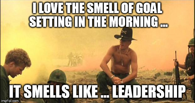 Apocalypse Now | I LOVE THE SMELL OF GOAL SETTING IN THE MORNING ... IT SMELLS LIKE ... LEADERSHIP | image tagged in apocalypse now | made w/ Imgflip meme maker
