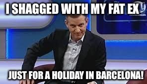 jeremy kyle | I SHAGGED WITH MY FAT EX; JUST FOR A HOLIDAY IN BARCELONA! | image tagged in jeremy kyle | made w/ Imgflip meme maker