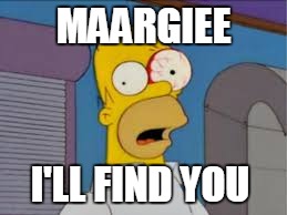 Homero Glenn | MAARGIEE; I'LL FIND YOU | image tagged in homero glenn | made w/ Imgflip meme maker