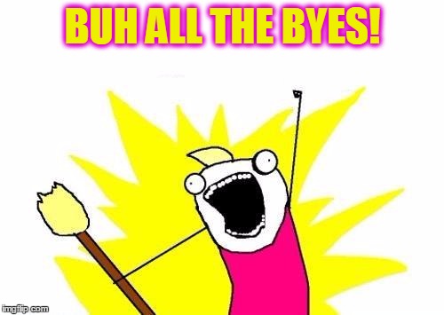 X All The Y Meme | BUH ALL THE BYES! | image tagged in memes,x all the y | made w/ Imgflip meme maker