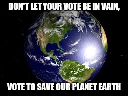 Vote to save the planet  | DON'T LET YOUR VOTE BE IN VAIN, VOTE TO SAVE OUR PLANET EARTH | image tagged in planet,earth,vote | made w/ Imgflip meme maker