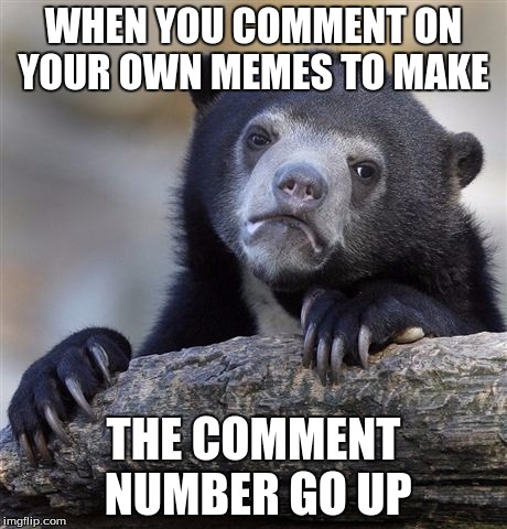 Confession Bear | WHEN YOU COMMENT ON YOUR OWN MEMES TO MAKE; THE COMMENT NUMBER GO UP | image tagged in memes,confession bear | made w/ Imgflip meme maker