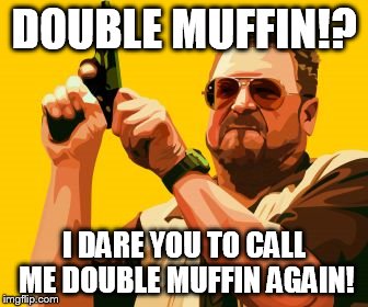 DOUBLE MUFFIN!? I DARE YOU TO CALL ME DOUBLE MUFFIN AGAIN! | image tagged in i dare you | made w/ Imgflip meme maker