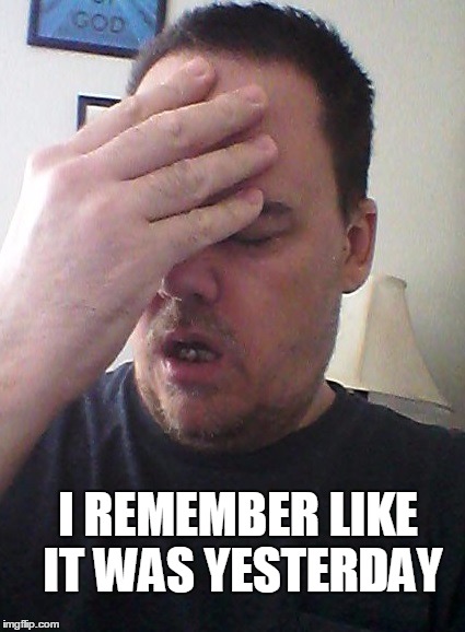 face palm | I REMEMBER LIKE IT WAS YESTERDAY | image tagged in face palm | made w/ Imgflip meme maker