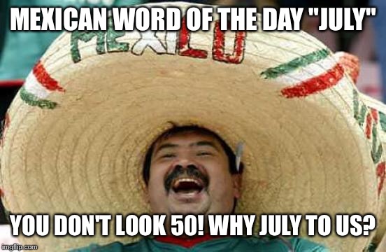 Happy Mexican | MEXICAN WORD OF THE DAY "JULY"; YOU DON'T LOOK 50! WHY JULY TO US? | image tagged in happy mexican | made w/ Imgflip meme maker