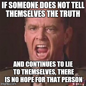 You can't handle the truth | IF SOMEONE DOES NOT TELL THEMSELVES THE TRUTH; AND CONTINUES TO LIE TO THEMSELVES, THERE IS NO HOPE FOR THAT PERSON | image tagged in you can't handle the truth | made w/ Imgflip meme maker