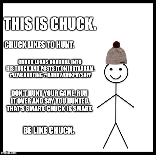 Be like Chuck the "hunter". | THIS IS CHUCK. CHUCK LIKES TO HUNT. CHUCK LOADS ROADKILL INTO HIS TRUCK AND POSTS IT ON INSTAGRAM. #LOVEHUNTING #HARDWORKPAYSOFF; DON'T HUNT YOUR GAME. RUN IT OVER AND SAY YOU HUNTED. THAT'S SMART. CHUCK IS SMART. BE LIKE CHUCK. | image tagged in memes,be like bill,hunting,hunter,roadkill | made w/ Imgflip meme maker