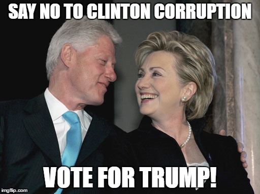Bill and Hillary Clinton | SAY NO TO CLINTON CORRUPTION; VOTE FOR TRUMP! | image tagged in bill and hillary clinton | made w/ Imgflip meme maker